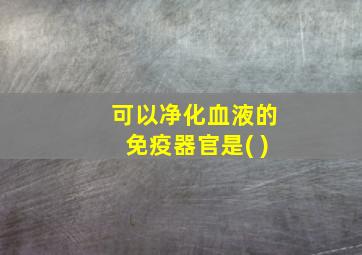 可以净化血液的免疫器官是( )